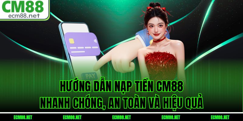 Hướng Dẫn Nạp Tiền CM88 Nhanh Chóng, An Toàn Và Hiệu Quả