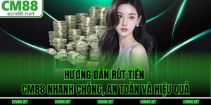 Hướng Dẫn Rút Tiền CM88 Nhanh Chóng, An Toàn Và Hiệu Quả