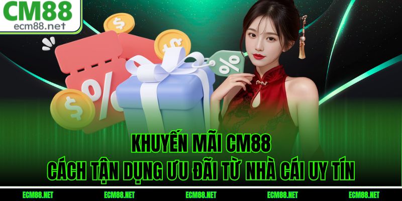 Khuyến Mãi CM88: Cách Tận Dụng Ưu Đãi Từ Nhà Cái Uy Tín